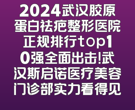 2024武汉胶原蛋白祛疤整形医院正规排行top10强全面出击！武汉斯启诺医疗美容门诊部实力看得见