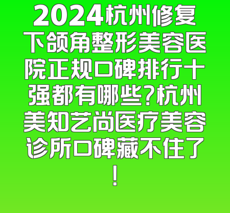 2024杭州修复下颌角整形美容医院正规口碑排行十强都有哪些？杭州美知艺尚医疗美容诊所口碑藏不住了！