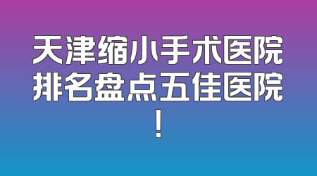 天津缩小手术医院排名盘点五佳医院！