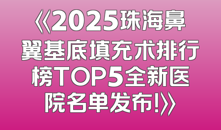 《2025珠海鼻翼基底填充术排行榜TOP5全新医院名单发布！》