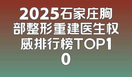 2025石家庄胸部整形重建医生权威排行榜TOP10