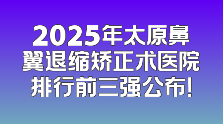 2025年太原鼻翼退缩矫正术医院排行前三强公布！