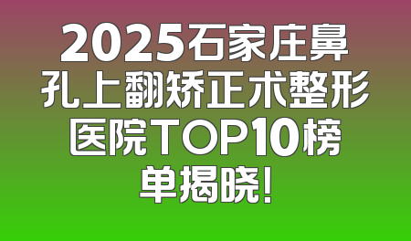 2025石家庄鼻孔上翻矫正术整形医院TOP10榜单揭晓！