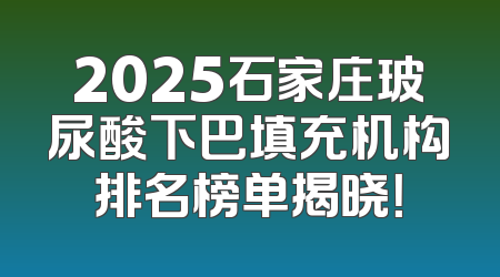 2025石家庄玻尿酸下巴填充机构排名榜单揭晓！