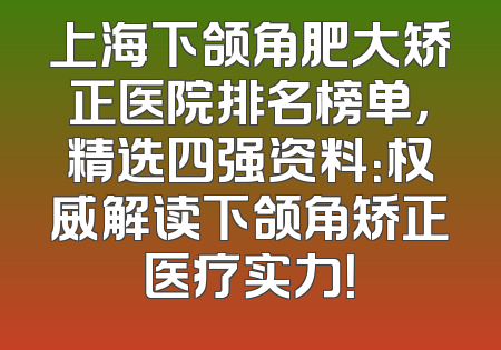 上海下颌角肥大矫正医院排名榜单，精选四强资料：权威解读下颌角矫正医疗实力！