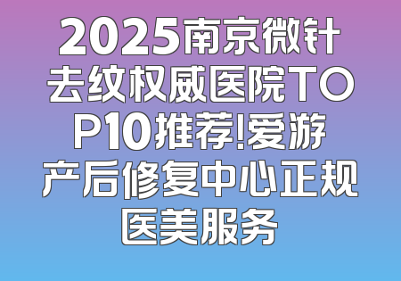 2025南京微针去纹权威医院TOP10推荐！爱游产后修复中心正规医美服务