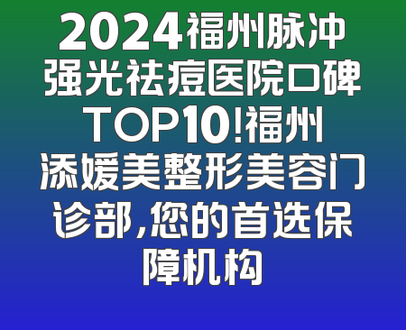 2024福州脉冲强光祛痘医院口碑TOP10！福州添媛美整形美容门诊部，您的首选保障机构