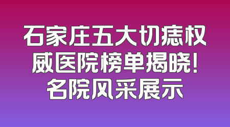 石家庄五大切痣权威医院榜单揭晓！名院风采展示