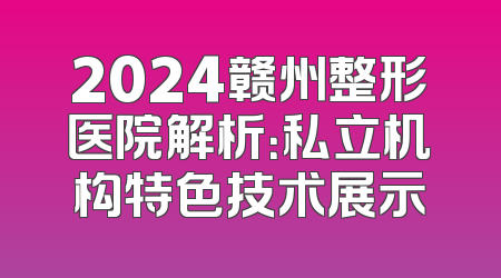 2024赣州整形医院解析：私立机构特色技术展示