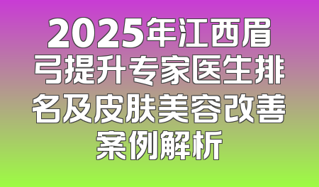 2025年江西眉弓提升专家医生排名及皮肤美容改善案例解析