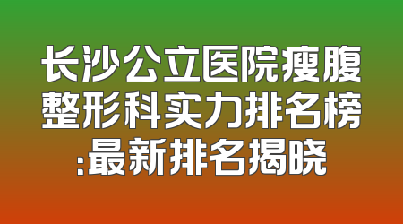长沙公立医院瘦腹整形科实力排名榜：最新排名揭晓