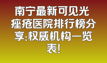 南宁最新可见光袪痤疮医院排行榜分享：权威机构一览表！