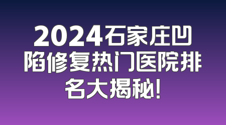 2024石家庄凹陷修复热门医院排名大揭秘！