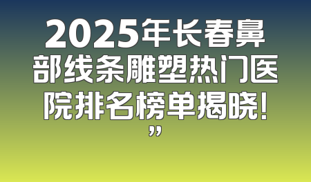 2025年长春鼻部线条雕塑热门医院排名榜单揭晓！”