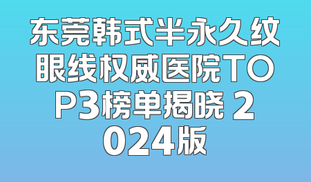 东莞韩式半永久纹眼线权威医院TOP3榜单揭晓 2024版