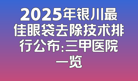 2025年银川最佳眼袋去除技术排行公布：三甲医院一览