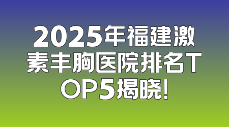 2025年福建激素丰胸医院排名TOP5揭晓！