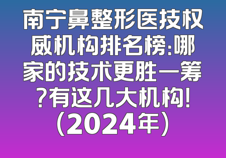 南宁鼻整形医技权威机构排名榜：哪家的技术更胜一筹？有这几大机构！(2024年)