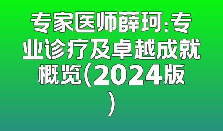 专家医师薛珂：专业诊疗及卓越成就概览（2024版）