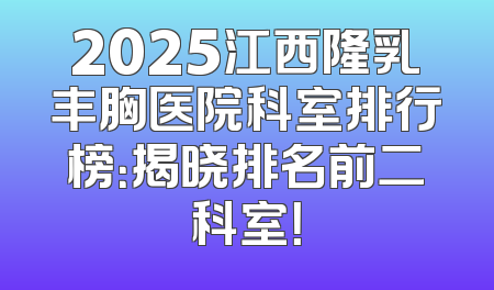 2025江西隆乳丰胸医院科室排行榜：揭晓排名前二科室！