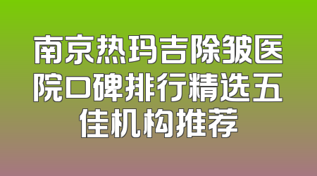 南京热玛吉除皱医院口碑排行精选五佳机构推荐