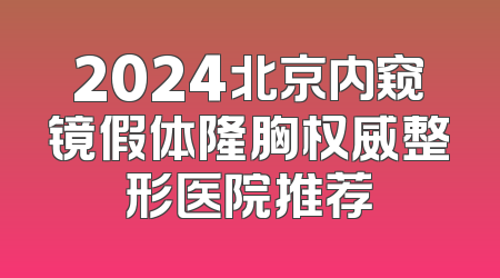 2024北京内窥镜假体隆胸权威整形医院推荐