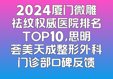 2024厦门微雕祛纹权威医院排名TOP10，思明荟美天成整形外科门诊部口碑反馈