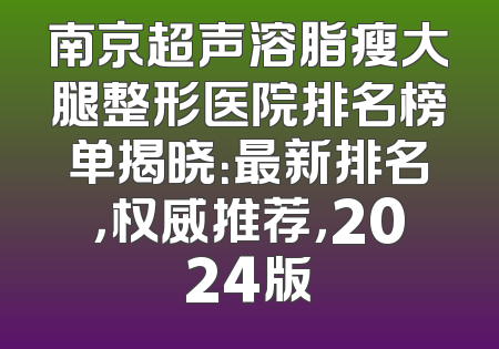 南京超声溶脂瘦大腿整形医院排名榜单揭晓：最新排名，权威推荐，2024版