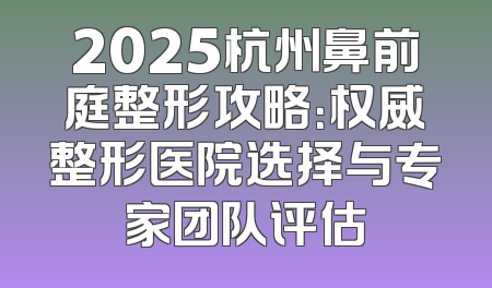 2025杭州鼻前庭整形攻略：权威整形医院选择与专家团队评估