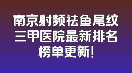 南京射频祛鱼尾纹三甲医院最新排名榜单更新！