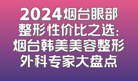 2024烟台眼部整形性价比之选：烟台韩美美容整形外科专家大盘点
