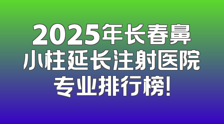 2025年长春鼻小柱延长注射医院专业排行榜！