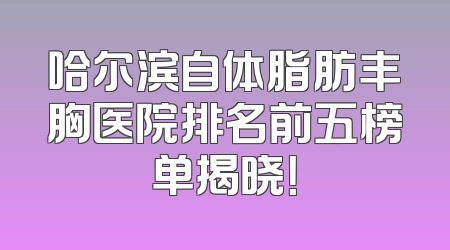 哈尔滨自体脂肪丰胸医院排名前五榜单揭晓！