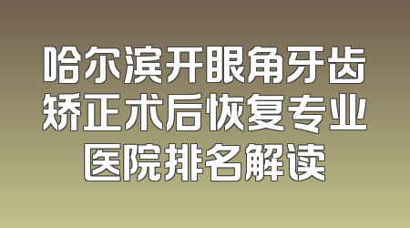 哈尔滨开眼角牙齿矫正术后恢复专业医院排名解读