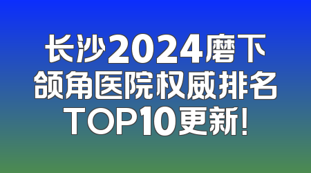 长沙2024磨下颌角医院权威排名TOP10更新！