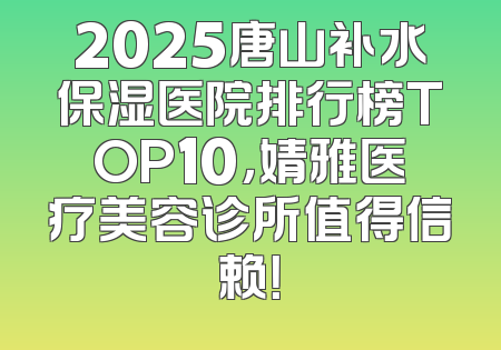 2025唐山补水保湿医院排行榜TOP10，婧雅医疗美容诊所值得信赖！