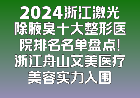 2024浙江激光除腋臭十大整形医院排名名单盘点！浙江舟山艾美医疗美容实力入围