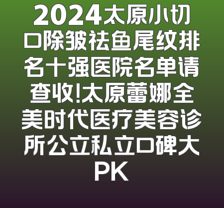 2024太原小切口除皱祛鱼尾纹排名十强医院名单请查收！太原蕾娜全美时代医疗美容诊所公立私立口碑大PK