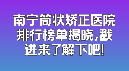 南宁筒状矫正医院排行榜单揭晓，戳进来了解下吧！