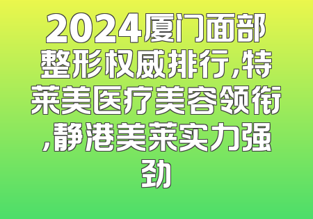 2024厦门面部整形权威排行，特莱美医疗美容领衔，静港美莱实力强劲