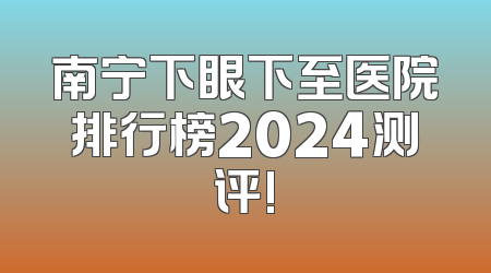 南宁下眼下至医院排行榜2024测评!