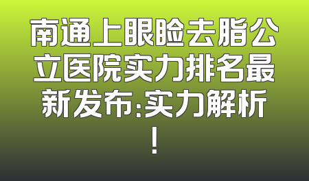 南通上眼睑去脂公立医院实力排名最新发布：实力解析！
