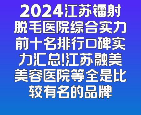 2024江苏镭射脱毛医院综合实力前十名排行口碑实力汇总！江苏融美美容医院等全是比较有名的品牌