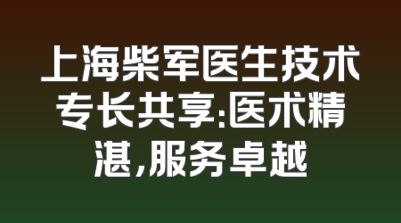 上海柴军医生技术专长共享：医术精湛，服务卓越