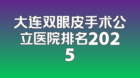 大连双眼皮手术公立医院排名2025