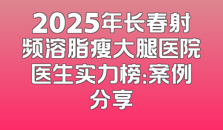 2025年长春射频溶脂瘦大腿医院医生实力榜：案例分享