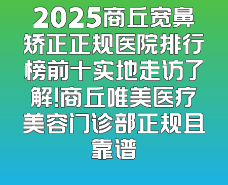 2025商丘宽鼻矫正正规医院排行榜前十实地走访了解！商丘唯美医疗美容门诊部正规且靠谱