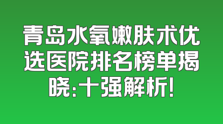 青岛水氧嫩肤术优选医院排名榜单揭晓：十强解析！