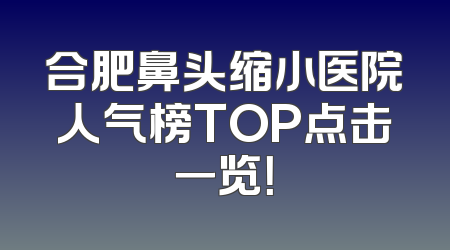 合肥鼻头缩小医院人气榜TOP点击一览！