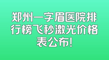 郑州一字眉医院排行榜飞秒激光价格表公布！